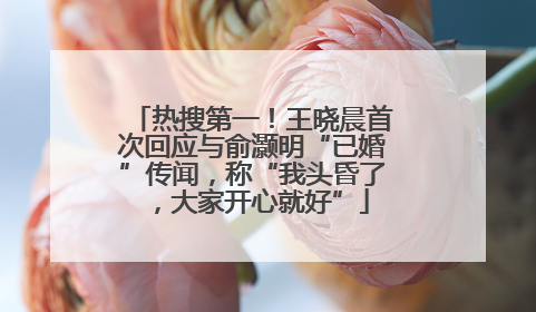 热搜第一！王晓晨首次回应与俞灏明“已婚”传闻，称“我头昏了，大家开心就好”