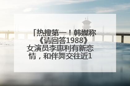 热搜第一！韩媒称《请回答1988》女演员李惠利有新恋情，和伴舞交往近1年，经纪公司回应