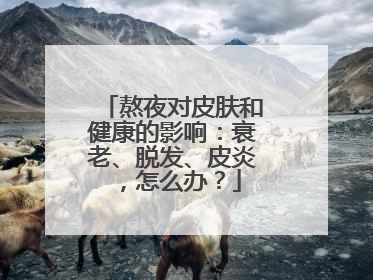 熬夜对皮肤和健康的影响：衰老、脱发、皮炎，怎么办？