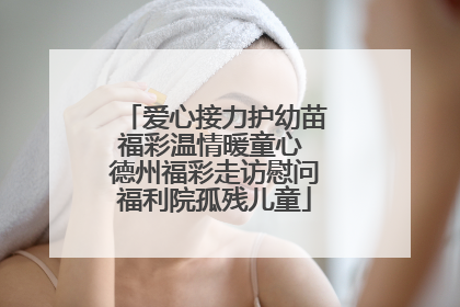 爱心接力护幼苗福彩温情暖童心 德州福彩走访慰问福利院孤残儿童