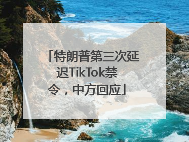 特朗普第三次延迟TikTok禁令，中方回应