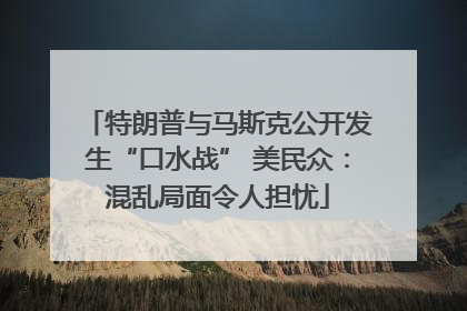 特朗普与马斯克公开发生“口水战” 美民众：混乱局面令人担忧