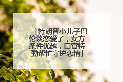 特朗普小儿子巴伦谈恋爱了，女方条件优越，白宫特勤帮忙守护恋情
