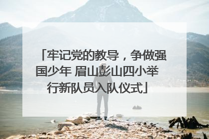 牢记党的教导，争做强国少年 眉山彭山四小举行新队员入队仪式