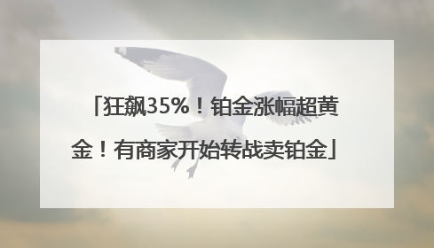 狂飙35%！铂金涨幅超黄金！有商家开始转战卖铂金