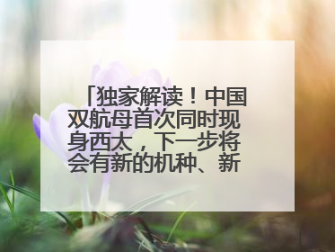 独家解读！中国双航母首次同时现身西太，下一步将会有新的机种、新的机型服役