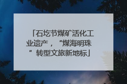 石圪节煤矿活化工业遗产，“煤海明珠”转型文旅新地标
