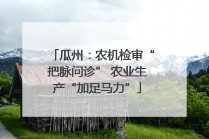 瓜州：农机检审“把脉问诊” 农业生产“加足马力”