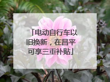 电动自行车以旧换新，在昌平可享三重补贴