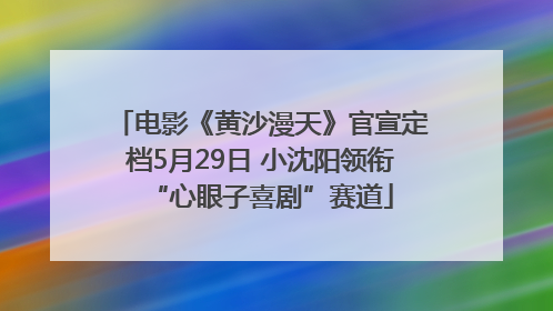 电影《黄沙漫天》官宣定档5月29日 小沈阳领衔“心眼子喜剧”赛道