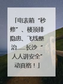 电表箱“秒修”、楼顶排隐患、飞线整治……长沙“人人讲安全”动真格！