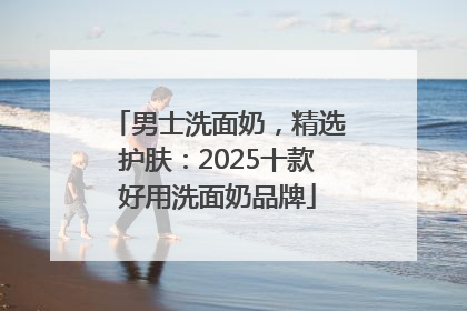 男士洗面奶，精选护肤：2025十款好用洗面奶品牌