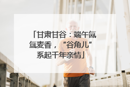 甘肃甘谷：端午氤氲麦香，“谷角儿”系起千年亲情