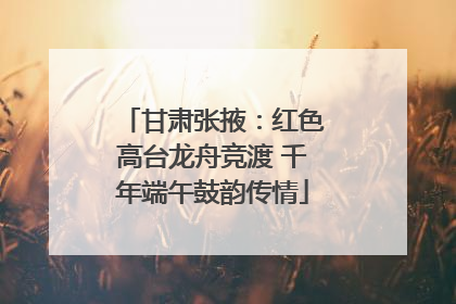 甘肃张掖：红色高台龙舟竞渡 千年端午鼓韵传情