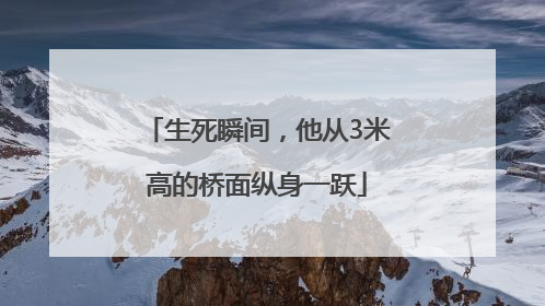 生死瞬间，他从3米高的桥面纵身一跃