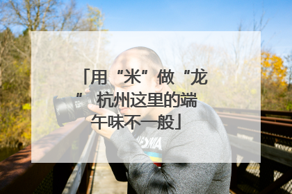 用“米”做“龙” 杭州这里的端午味不一般