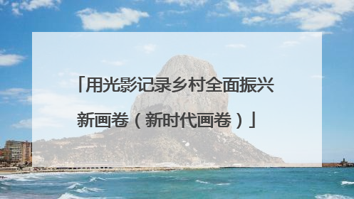用光影记录乡村全面振兴新画卷（新时代画卷）