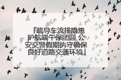 疏导车流排隐患 护航端午保团圆 公安交警假期执守确保良好道路交通环境