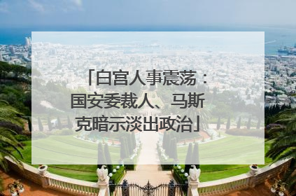 白宫人事震荡：国安委裁人、马斯克暗示淡出政治