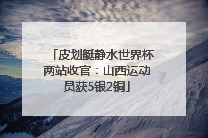 皮划艇静水世界杯两站收官：山西运动员获5银2铜