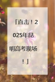 直击！2025年昆明高考现场！