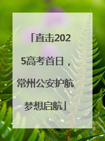 直击2025高考首日，常州公安护航梦想启航