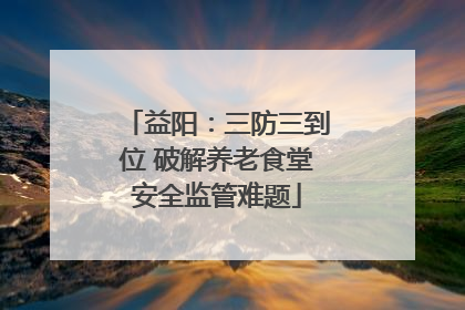 益阳：三防三到位 破解养老食堂安全监管难题