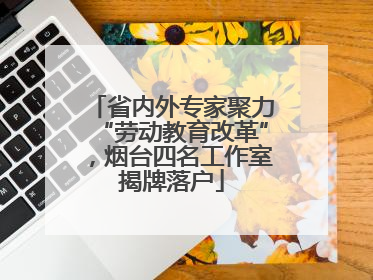 省内外专家聚力“劳动教育改革”，烟台四名工作室揭牌落户