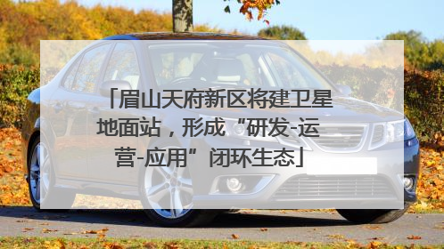 眉山天府新区将建卫星地面站，形成“研发-运营-应用”闭环生态