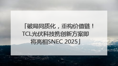 破局同质化，重构价值链！TCL光伏科技携创新方案即将亮相SNEC 2025