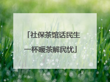 社保茶馆话民生 一杯暖茶解民忧
