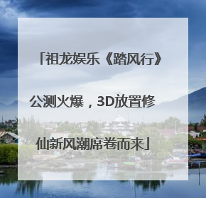 祖龙娱乐《踏风行》公测火爆，3D放置修仙新风潮席卷而来