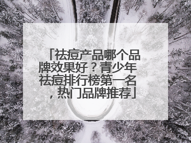 祛痘产品哪个品牌效果好？青少年祛痘排行榜第一名，热门品牌推荐