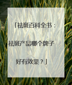祛斑百科全书：祛斑产品哪个牌子好有效果？