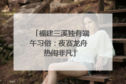 福建三溪独有端午习俗：夜赛龙舟 热闹非凡