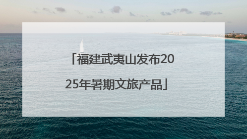 福建武夷山发布2025年暑期文旅产品