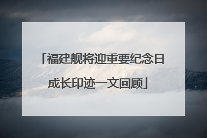 福建舰将迎重要纪念日 成长印迹一文回顾