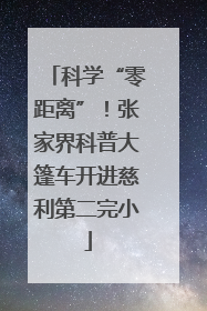 科学“零距离”！张家界科普大篷车开进慈利第二完小