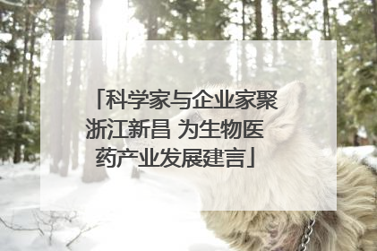科学家与企业家聚浙江新昌 为生物医药产业发展建言