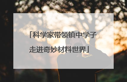 科学家带领镇中学子走进奇妙材料世界