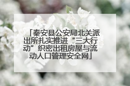 秦安县公安局北关派出所扎实推进“三大行动”织密出租房屋与流动人口管理安全网