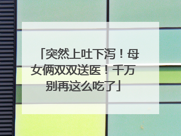 突然上吐下泻！母女俩双双送医！千万别再这么吃了