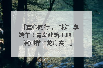童心同行，“粽”享端午！青岛建筑工地上演别样“龙舟赛”