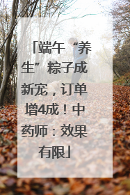 端午“养生”粽子成新宠，订单增4成！中药师：效果有限