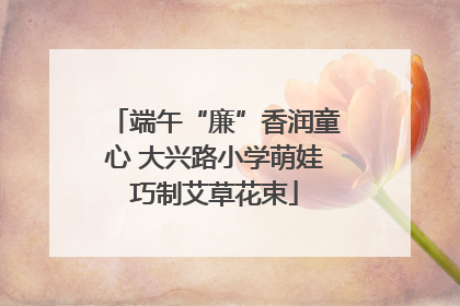 端午“廉”香润童心 大兴路小学萌娃巧制艾草花束