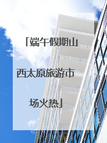 端午假期山西太原旅游市场火热