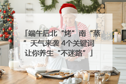 端午后北“烤”南“蒸”天气来袭 4个关键词让你养生“不迷路”