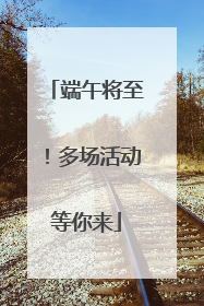 端午将至！多场活动等你来