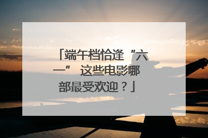 端午档恰逢“六一” 这些电影哪部最受欢迎？