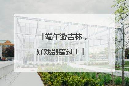 端午游吉林，好戏别错过！